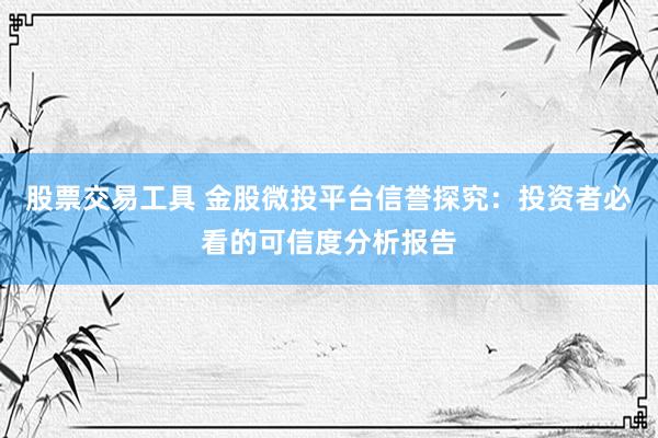 股票交易工具 金股微投平台信誉探究：投资者必看的可信度分析报告