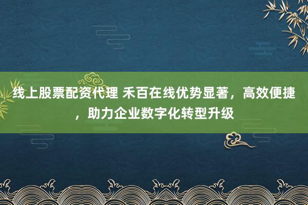 线上股票配资代理 禾百在线优势显著，高效便捷，助力企业数字化转型升级