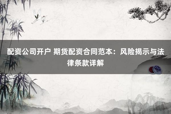 配资公司开户 期货配资合同范本：风险揭示与法律条款详解