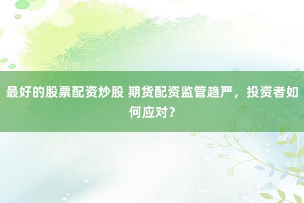 最好的股票配资炒股 期货配资监管趋严，投资者如何应对？