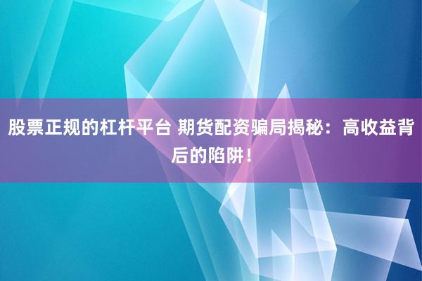股票正规的杠杆平台 期货配资骗局揭秘：高收益背后的陷阱！