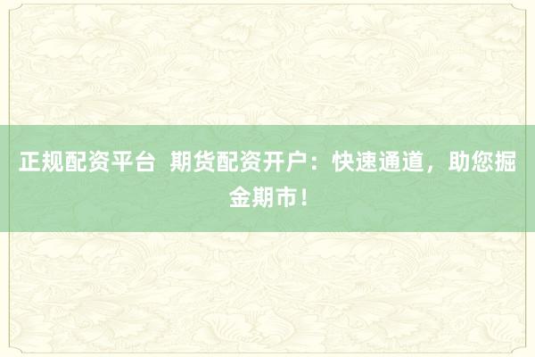 正规配资平台  期货配资开户：快速通道，助您掘金期市！