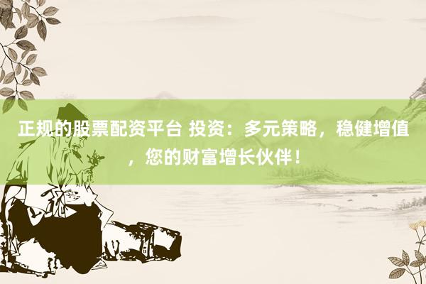 正规的股票配资平台 投资：多元策略，稳健增值，您的财富增长伙伴！