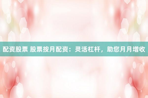 配资股票 股票按月配资：灵活杠杆，助您月月增收