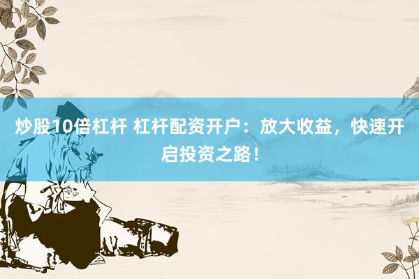 炒股10倍杠杆 杠杆配资开户：放大收益，快速开启投资之路！