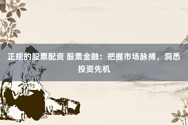 正规的股票配资 股票金融：把握市场脉搏，洞悉投资先机