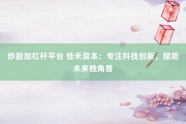 炒股加杠杆平台 佳禾资本：专注科技创新，赋能未来独角兽