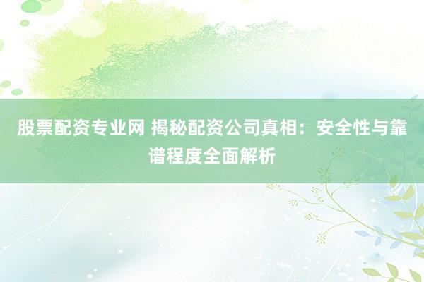 股票配资专业网 揭秘配资公司真相：安全性与靠谱程度全面解析