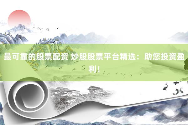 最可靠的股票配资 炒股股票平台精选：助您投资盈利！