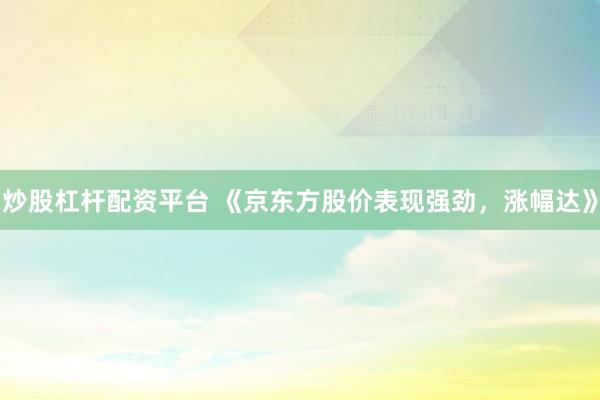 炒股杠杆配资平台 《京东方股价表现强劲，涨幅达》