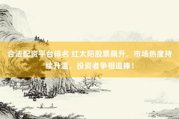 合法配资平台排名 红太阳股票飙升，市场热度持续升温，投资者争相追捧！