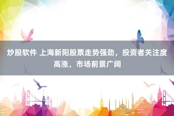 炒股软件 上海新阳股票走势强劲，投资者关注度高涨，市场前景广阔