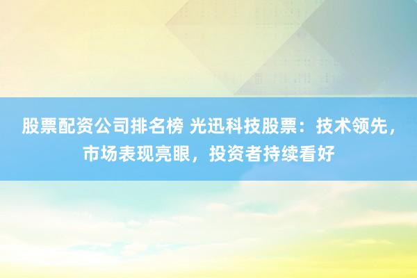 股票配资公司排名榜 光迅科技股票：技术领先，市场表现亮眼，投资者持续看好