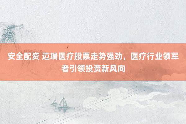 安全配资 迈瑞医疗股票走势强劲，医疗行业领军者引领投资新风向