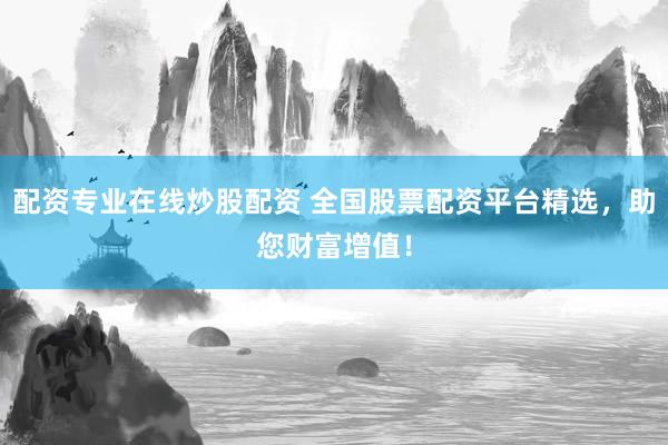 配资专业在线炒股配资 全国股票配资平台精选，助您财富增值！