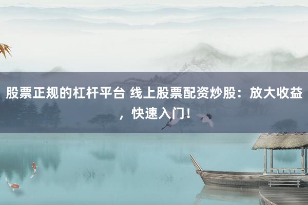 股票正规的杠杆平台 线上股票配资炒股：放大收益，快速入门！