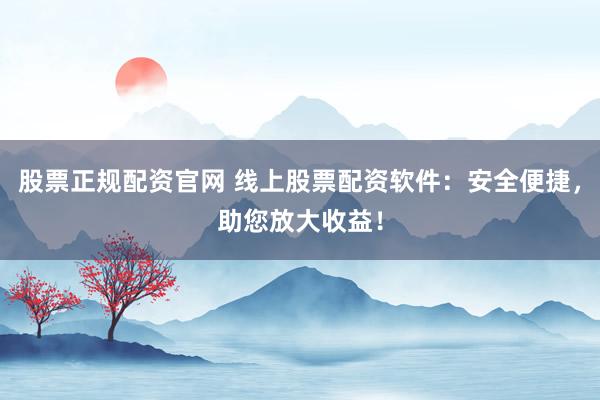 股票正规配资官网 线上股票配资软件：安全便捷，助您放大收益！