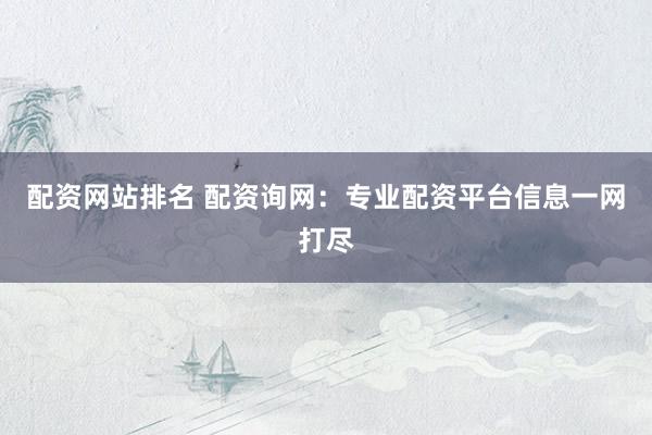 配资网站排名 配资询网：专业配资平台信息一网打尽