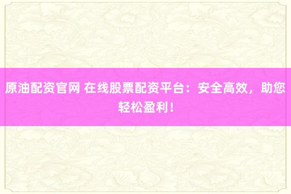 原油配资官网 在线股票配资平台：安全高效，助您轻松盈利！