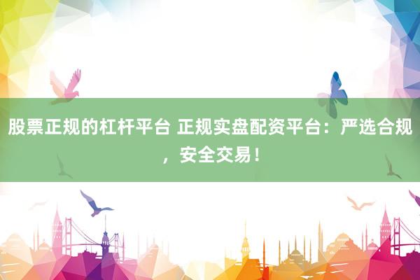 股票正规的杠杆平台 正规实盘配资平台：严选合规，安全交易！