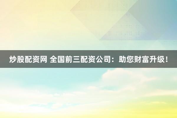 炒股配资网 全国前三配资公司：助您财富升级！