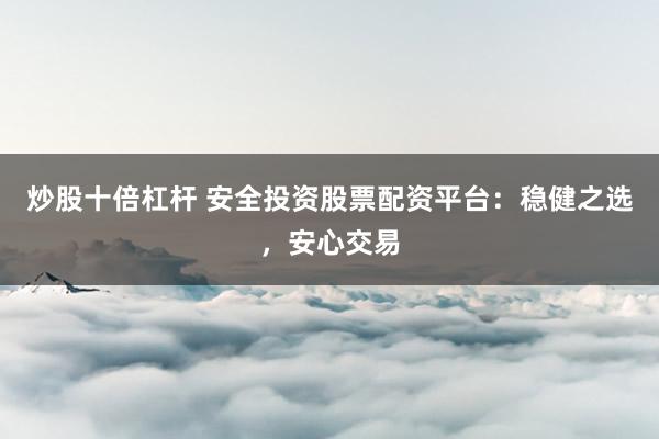 炒股十倍杠杆 安全投资股票配资平台：稳健之选，安心交易
