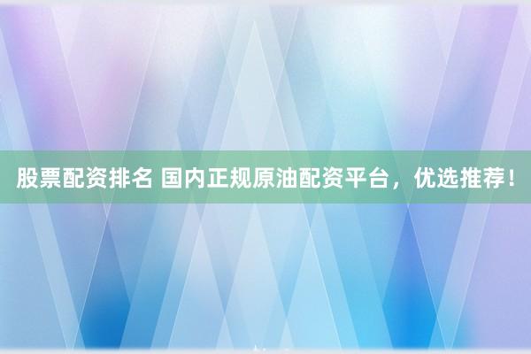 股票配资排名 国内正规原油配资平台，优选推荐！