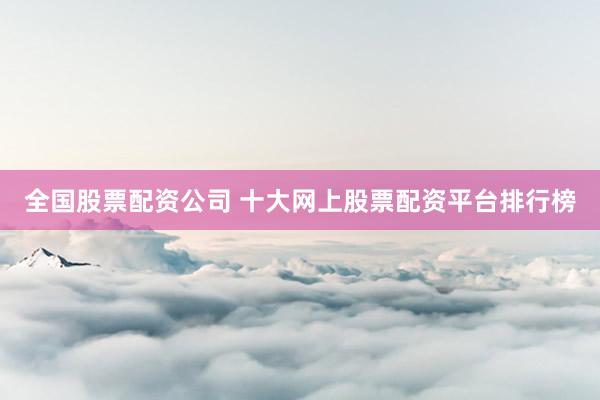 全国股票配资公司 十大网上股票配资平台排行榜