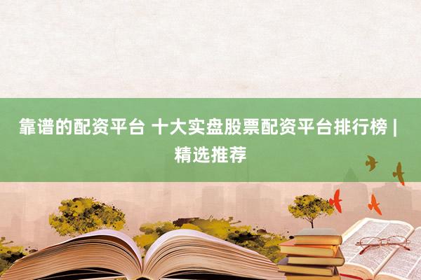 靠谱的配资平台 十大实盘股票配资平台排行榜 | 精选推荐