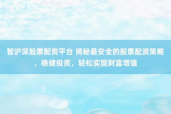智沪深股票配资平台 揭秘最安全的股票配资策略，稳健投资，轻松实现财富增值