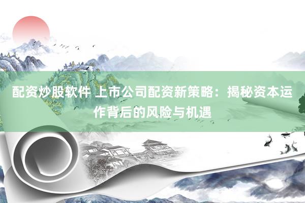配资炒股软件 上市公司配资新策略：揭秘资本运作背后的风险与机遇