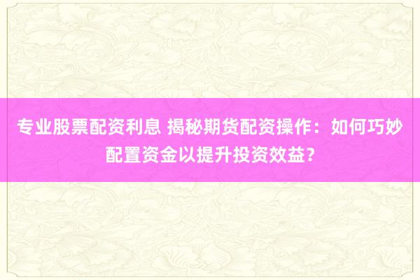 专业股票配资利息 揭秘期货配资操作：如何巧妙配置资金以提升投资效益？