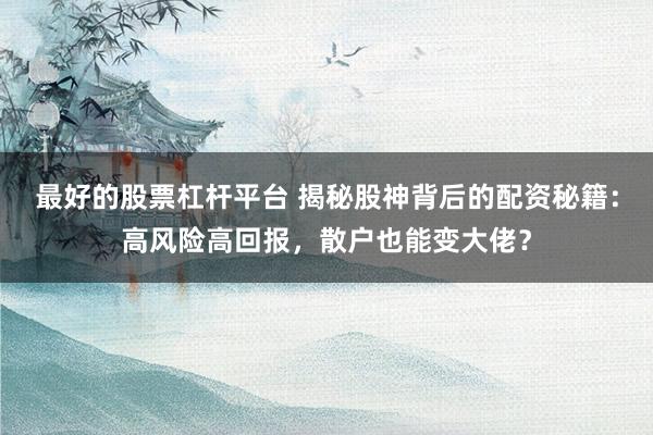 最好的股票杠杆平台 揭秘股神背后的配资秘籍：高风险高回报，散户也能变大佬？