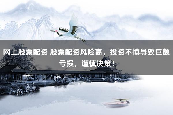 网上股票配资 股票配资风险高，投资不慎导致巨额亏损，谨慎决策！