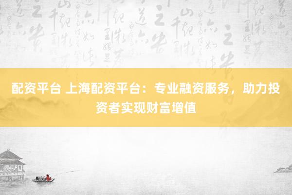 配资平台 上海配资平台：专业融资服务，助力投资者实现财富增值