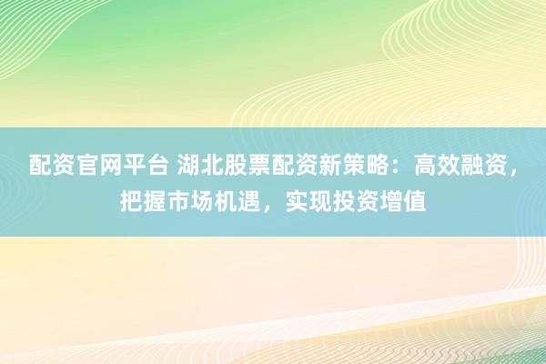 配资官网平台 湖北股票配资新策略：高效融资，把握市场机遇，实现投资增值