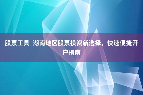 股票工具  湖南地区股票投资新选择，快速便捷开户指南