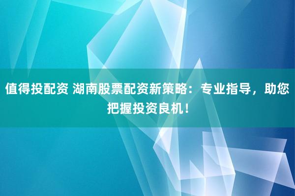 值得投配资 湖南股票配资新策略：专业指导，助您把握投资良机！