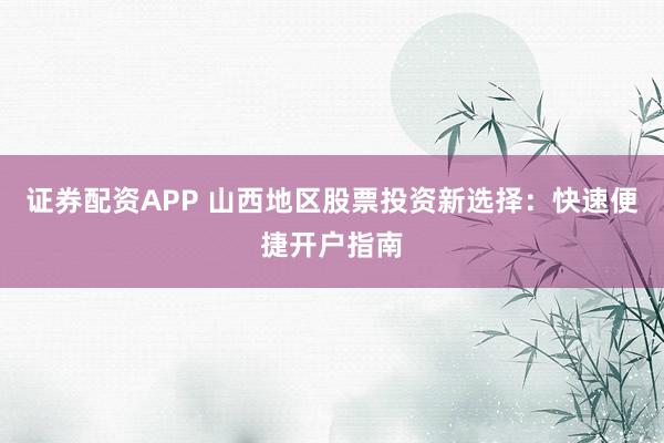 证券配资APP 山西地区股票投资新选择：快速便捷开户指南