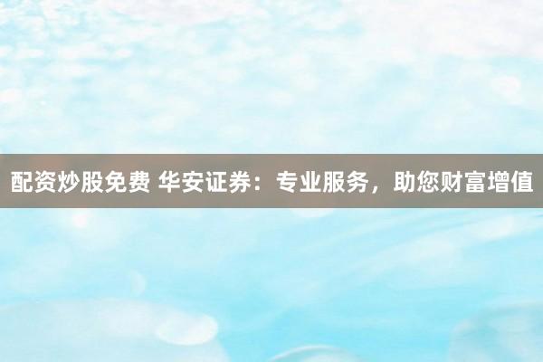 配资炒股免费 华安证券：专业服务，助您财富增值