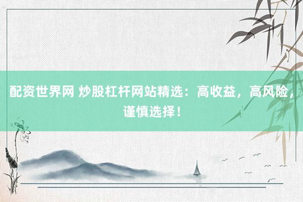 配资世界网 炒股杠杆网站精选：高收益，高风险，谨慎选择！