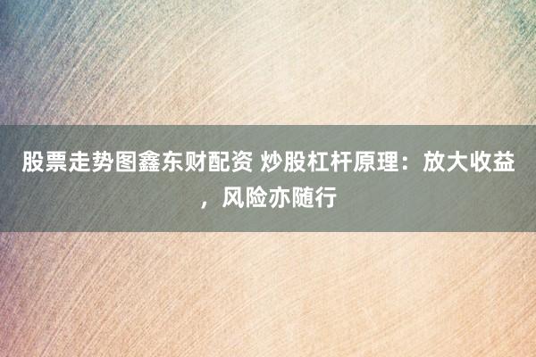 股票走势图鑫东财配资 炒股杠杆原理：放大收益，风险亦随行