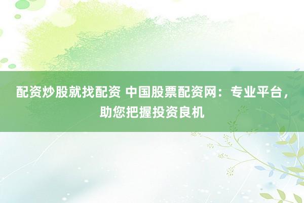 配资炒股就找配资 中国股票配资网：专业平台，助您把握投资良机