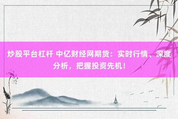 炒股平台杠杆 中亿财经网期货：实时行情、深度分析，把握投资先机！