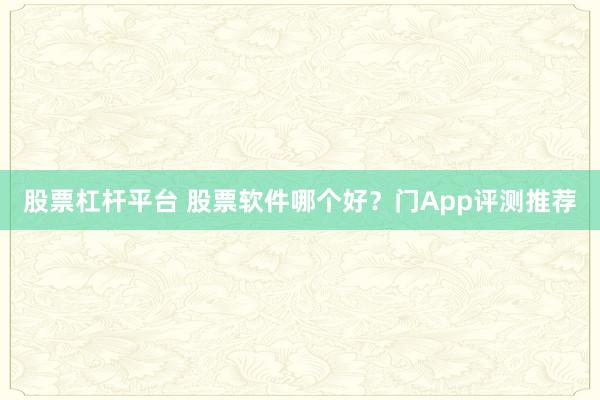 股票杠杆平台 股票软件哪个好？门App评测推荐