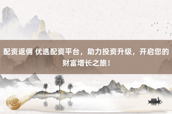 配资返佣 优选配资平台，助力投资升级，开启您的财富增长之旅！