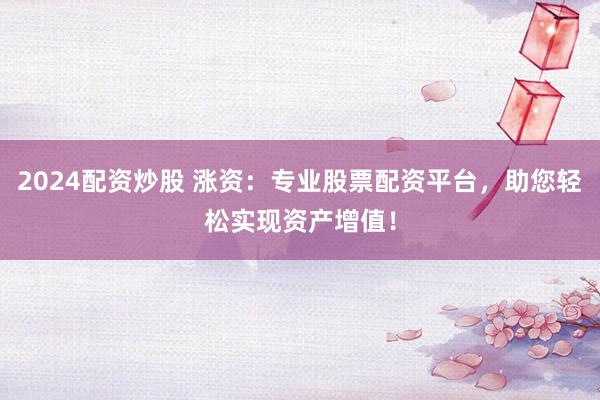 2024配资炒股 涨资：专业股票配资平台，助您轻松实现资产增值！
