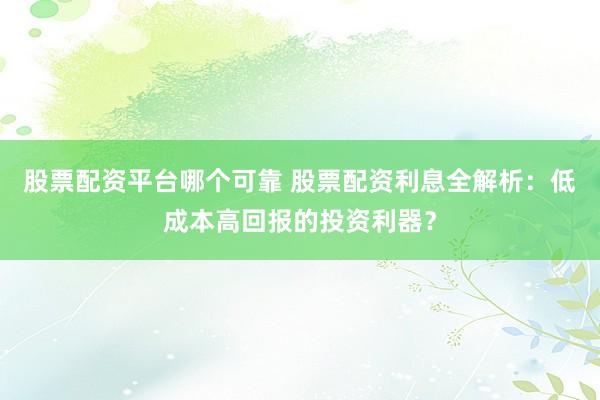 股票配资平台哪个可靠 股票配资利息全解析：低成本高回报的投资利器？