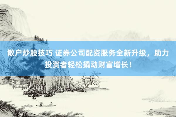 散户炒股技巧 证券公司配资服务全新升级，助力投资者轻松撬动财富增长！