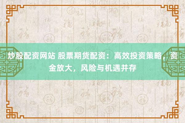 炒股配资网站 股票期货配资：高效投资策略，资金放大，风险与机遇并存